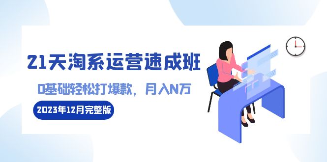 （8910期）21天淘系运营-速成班2023年12月完整版：0基础轻松打爆款，月入N万-110节课-七量思维