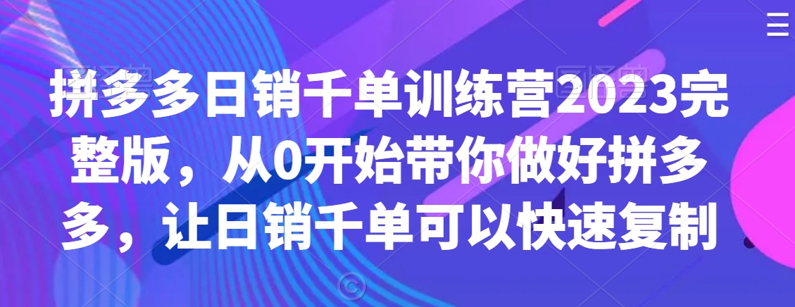 拼多多日销千单训练营2023完整版，从0开始带你做好拼多多，让日销千单可以快速复制-七量思维