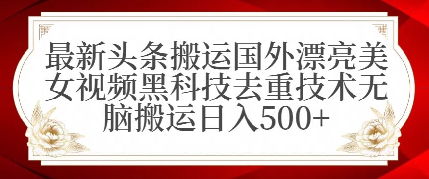 最新头条搬运国外漂亮美女视频黑科技去重技术无脑搬运日入500+-七量思维