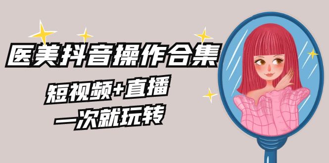 （8931期）美业全干货·生美·医美抖音操作合集，短视频+直播，一次就玩转-七量思维