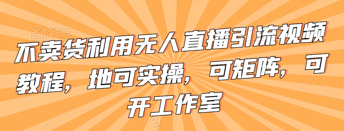 不卖货利用无人直播引流视频教程，地可实操，可矩阵，可开工作室-七量思维