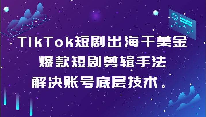 TikTok短剧出海干美金-爆款短剧剪辑手法，解决账号底层技术。-七量思维