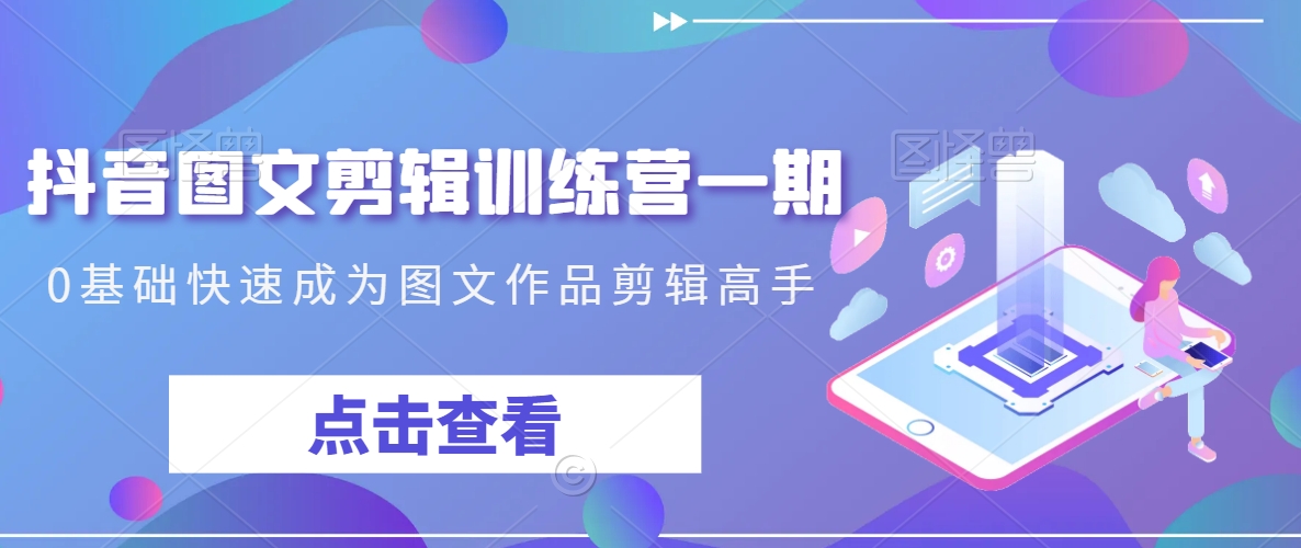 抖音图文剪辑训练营一期，0基础快速成为图文作品剪辑高手-七量思维