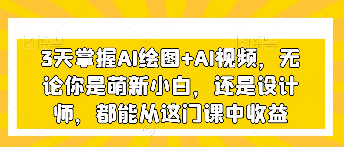 3天掌握AI绘图+AI视频，无论你是萌新小白，还是设计师，都能从这门课中收益-七量思维