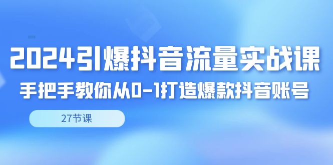 （8951期）2024引爆·抖音流量实战课，手把手教你从0-1打造爆款抖音账号（27节）-七量思维