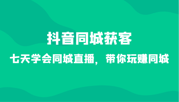 抖音同城获客-七天学会同城直播，带你玩赚同城（34节课）-七量思维