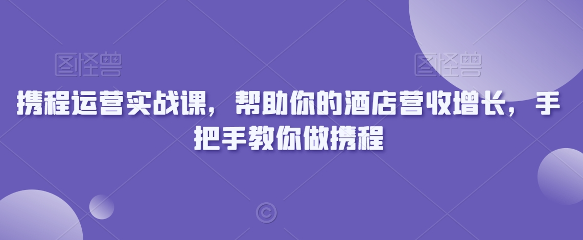 携程运营实战课，帮助你的酒店营收增长，手把手教你做携程-七量思维