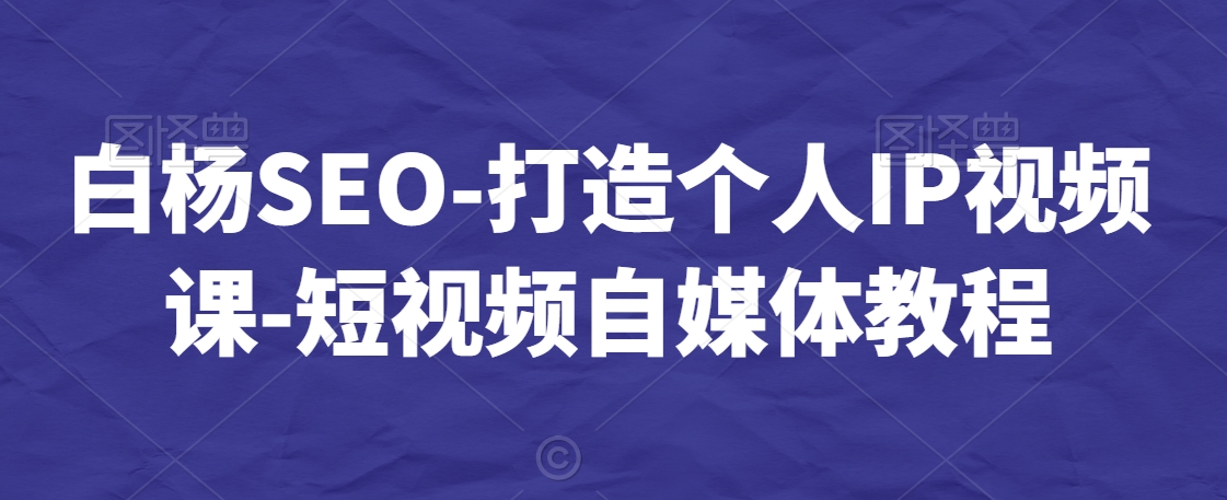 白杨SEO-打造个人IP视频课-短视频自媒体教程-七量思维