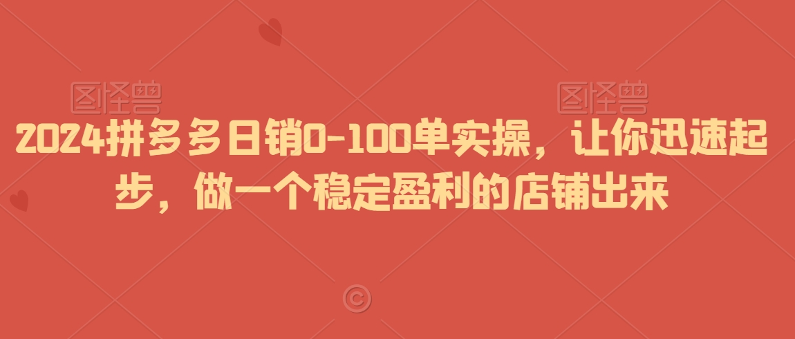 2024拼多多日销0-100单实操，让你迅速起步，做一个稳定盈利的店铺出来-七量思维