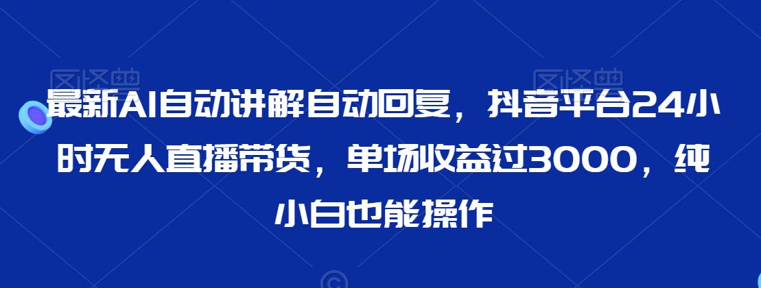 最新AI自动讲解自动回复，抖音平台24小时无人直播带货，单场收益过3000，纯小白也能操作-七量思维