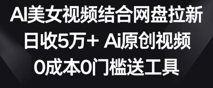 AI美女视频结合网盘拉新，日收5万+两分钟一条Ai原创视频，0成本0门槛送工具-七量思维