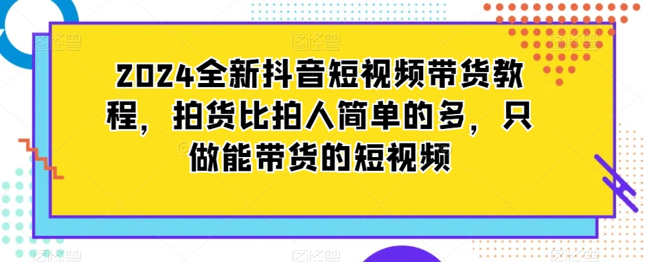 2024全新抖音短视频带货教程，拍货比拍人简单的多，只做能带货的短视频-七量思维