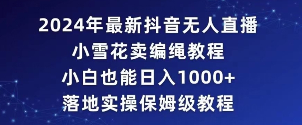 2024年抖音最新无人直播小雪花卖编绳项目，小白也能日入1000+落地实操保姆级教程-七量思维