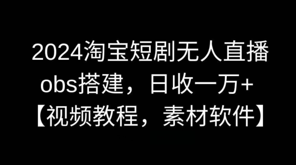 2024淘宝短剧无人直播，obs搭建，日收一万+【视频教程+素材+软件】-七量思维