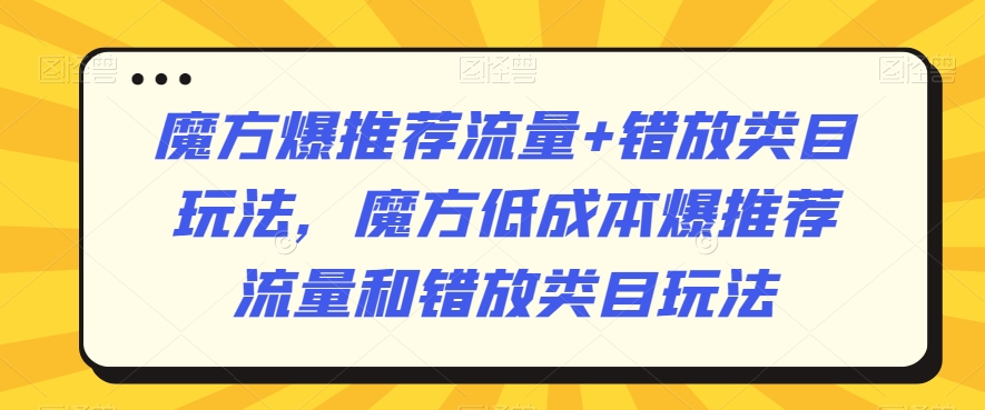 魔方爆推荐流量+错放类目玩法，魔方低成本爆推荐流量和错放类目玩法-七量思维