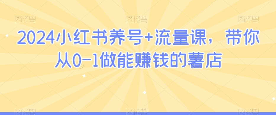 2024小红书养号+流量课，带你从0-1做能赚钱的薯店-七量思维