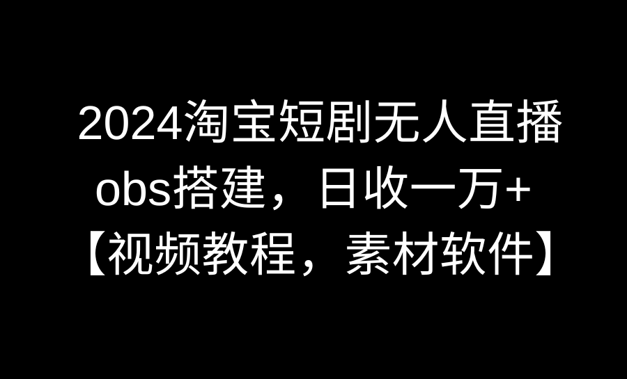 （8986期）2024淘宝短剧无人直播3.0，obs搭建，日收一万+，【视频教程，附素材软件】-七量思维