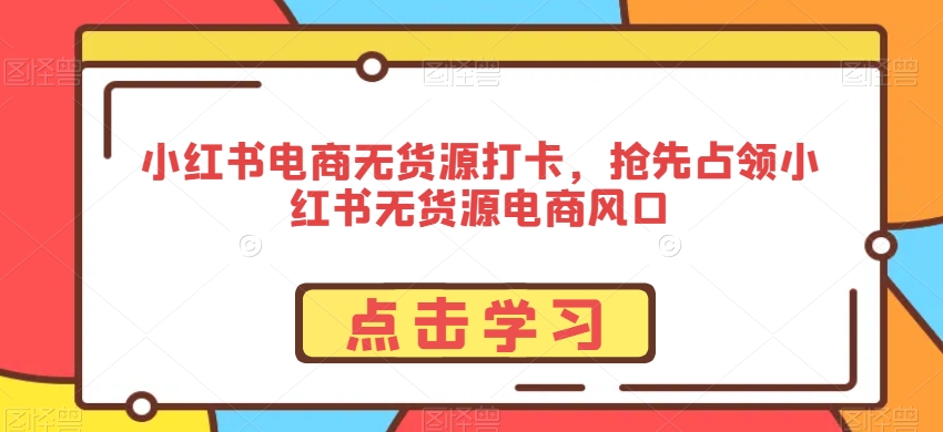 小红书电商无货源打卡，抢先占领小红书无货源电商风口-七量思维