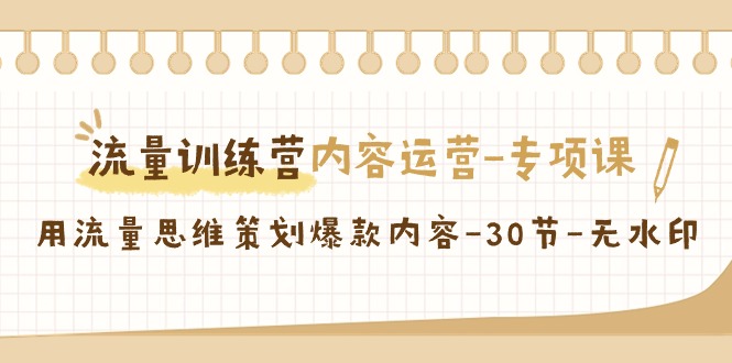 （9013期）流量训练营之内容运营-专项课，用流量思维策划爆款内容-30节-无水印-七量思维