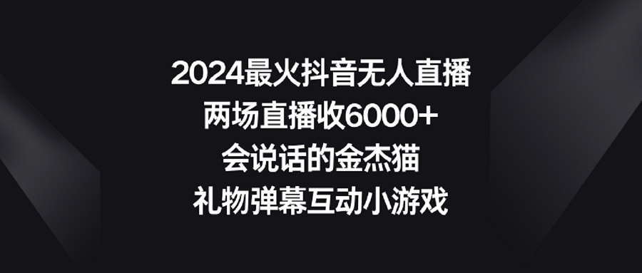 （9022期）2024最火抖音无人直播，两场直播收6000+会说话的金杰猫 礼物弹幕互动小游戏-七量思维