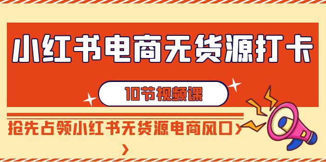 小红书电商无货源打卡，抢先占领小红书无货源电商风口（10节课）-七量思维