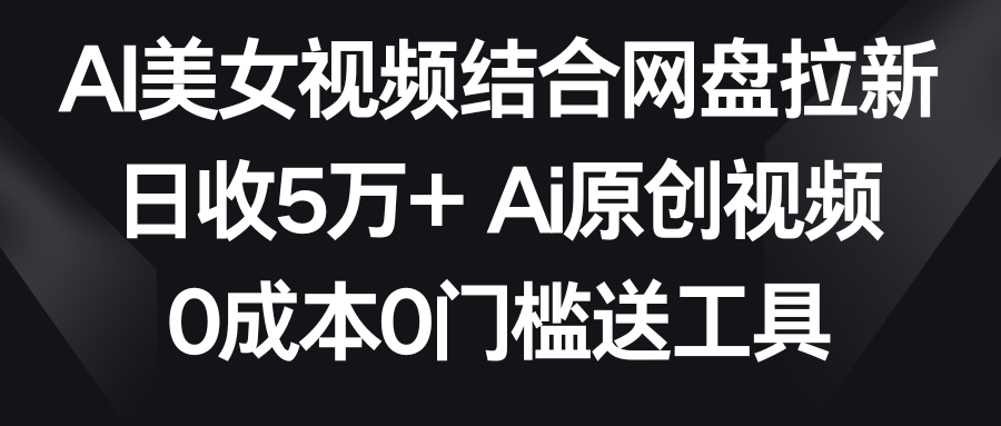 AI美女视频结合网盘拉新，日收5万+ 两分钟一条Ai原创视频，0成本0门槛送工具-七量思维