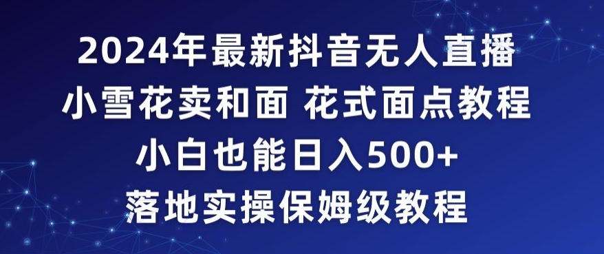 2024年抖音最新无人直播小雪花卖和面、花式面点教程小白也能日入500+落地实操保姆级教程-七量思维