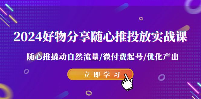 2024好物分享随心推投放实战课 随心推撬动自然流量/微付费起号/优化产出-七量思维