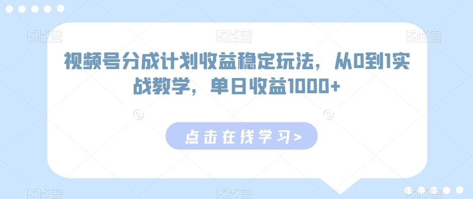 视频号分成计划收益稳定玩法，从0到1实战教学，单日收益1000+-七量思维