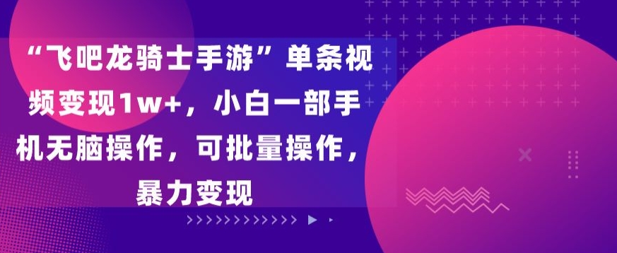 “飞吧龙骑士手游”单条视频变现1w+，小白一部手机无脑操作，可批量操作，暴力变现-七量思维