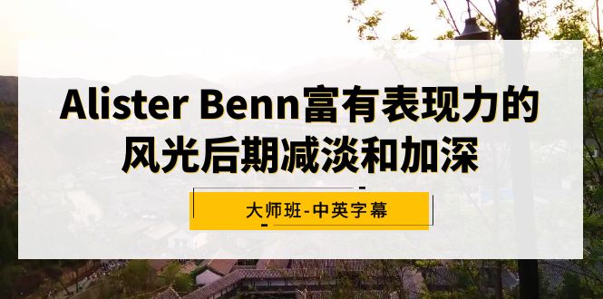 （9035期）Alister Benn富有表现力的风光后期减淡和加深大师班-中英字幕-七量思维