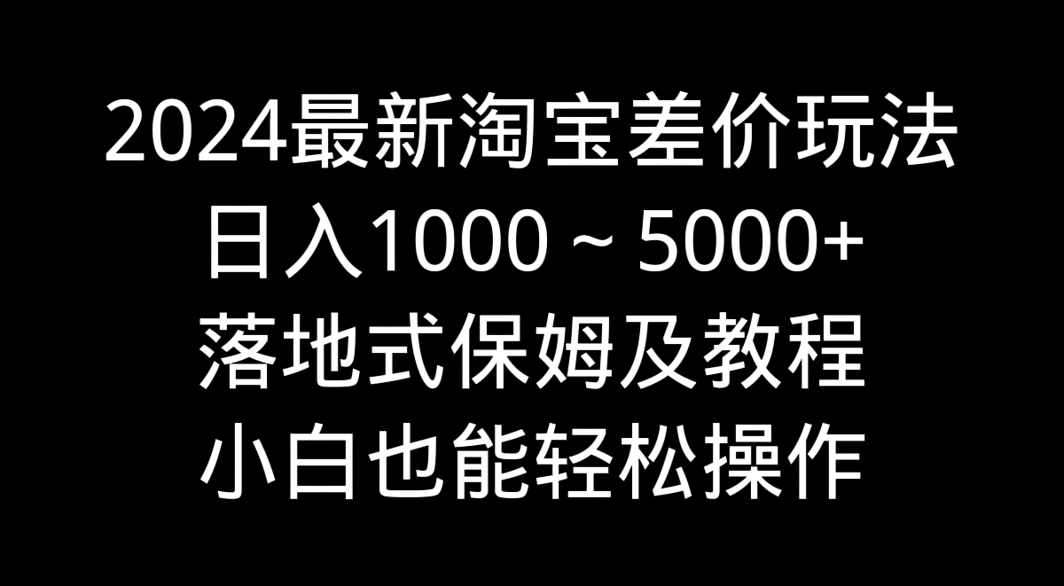 （9055期）2024最新淘宝差价玩法，日入1000～5000+落地式保姆及教程 小白也能轻松操作-七量思维