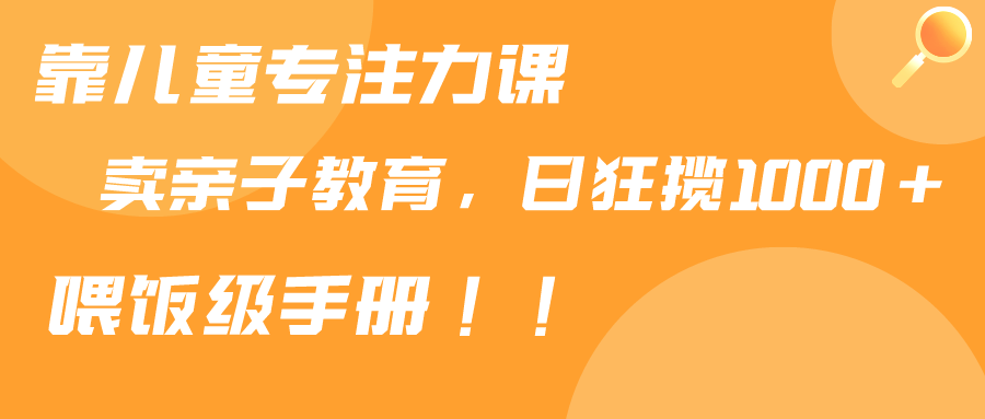 （9050期）靠儿童专注力课程售卖亲子育儿课程，日暴力狂揽1000+，喂饭手册分享-七量思维