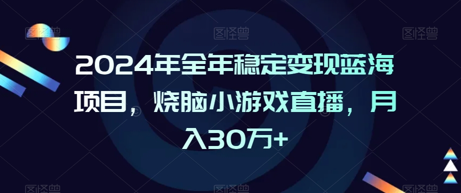 2024年全年稳定变现蓝海项目，烧脑小游戏直播，月入30万+-七量思维