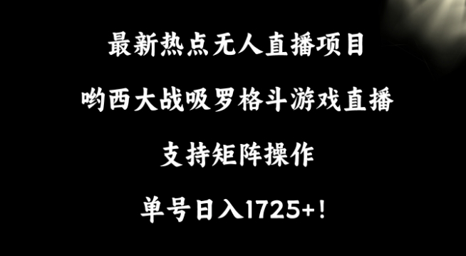 最新热点无人直播项目，哟西大战吸罗格斗游戏直播，支持矩阵操作，单号日入1725+-七量思维