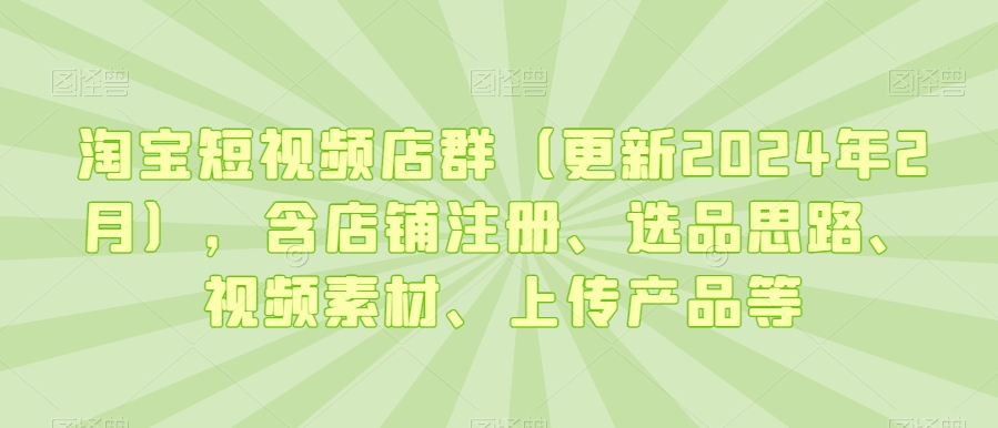 淘宝短视频店群（更新2024年2月），含店铺注册、选品思路、视频素材、上传产品等-七量思维