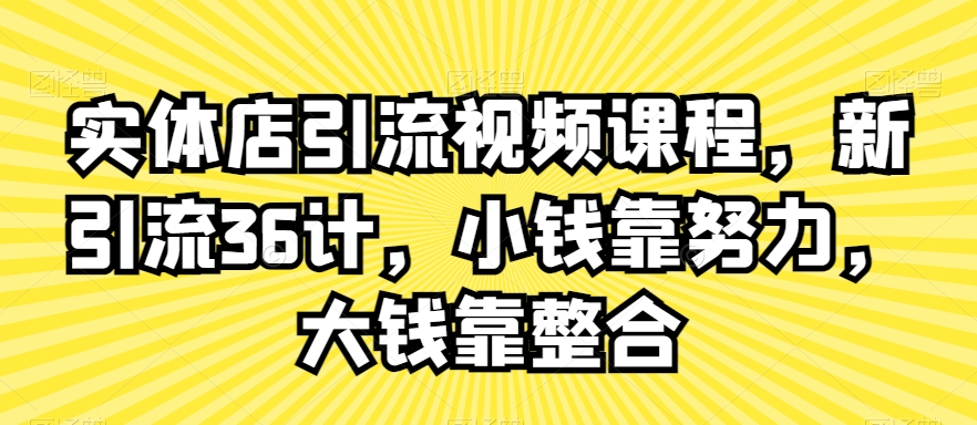 实体店引流视频课程，新引流36计，小钱靠努力，大钱靠整合-七量思维