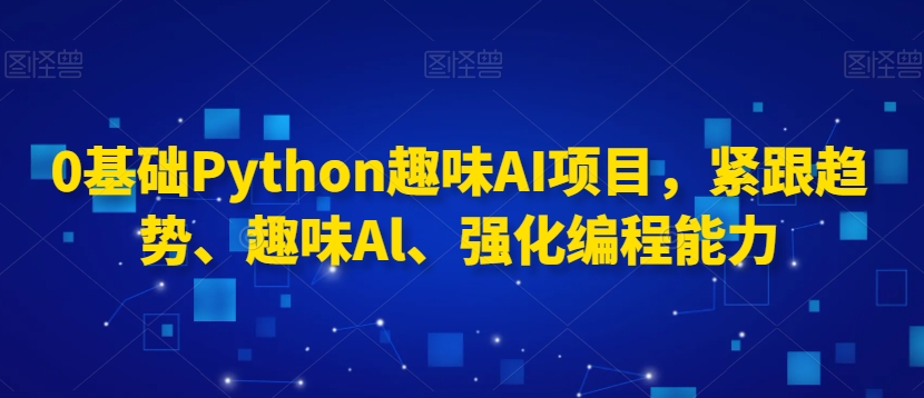 0基础Python趣味AI项目，紧跟趋势、趣味Al、强化编程能力-七量思维