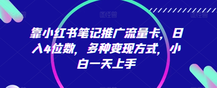 靠小红书笔记推广流量卡，日入4位数，多种变现方式，小白一天上手-七量思维