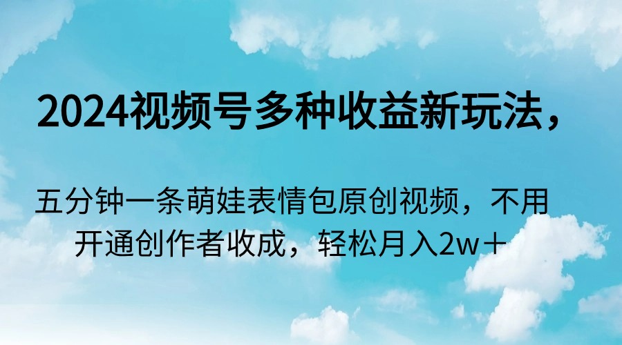 （9073期）2024视频号多种收益新玩法，五分钟一条萌娃表情包原创视频，不用开通创…-七量思维