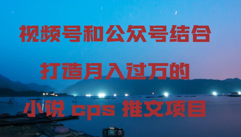 视频号和公众号结合打造月入过万的小说cps推文项目，包括市面上面的各种思路详解-七量思维