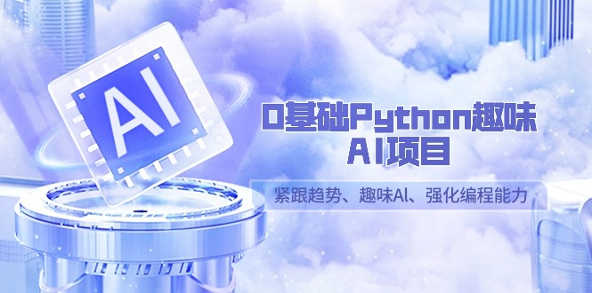 （9068期）0基础Python趣味-AI项目，紧跟趋势、趣味Al、强化编程能力（13节课）-七量思维