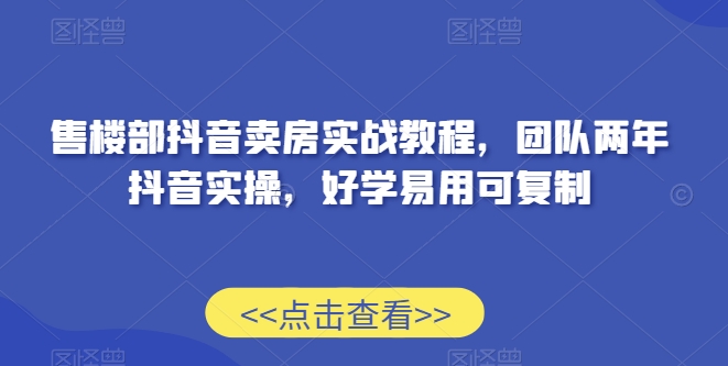 售楼部抖音卖房实战教程，团队两年抖音实操，好学易用可复制-七量思维