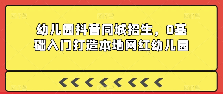 幼儿园抖音同城招生，0基础入门打造本地网红幼儿园-七量思维