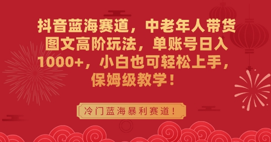 抖音蓝海赛道，中老年人带货图文高阶玩法，单账号日入1000+，小白也可轻松上手，保姆级教学-七量思维