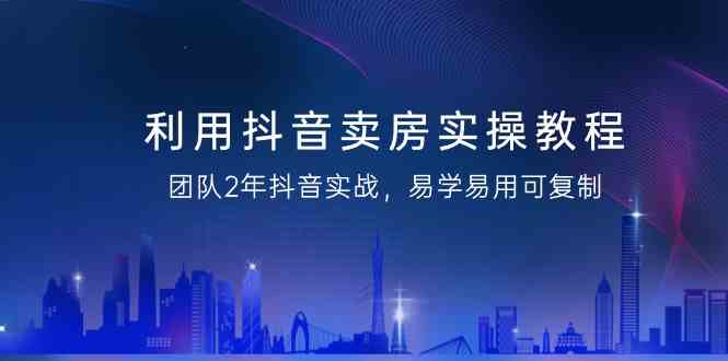 利用抖音卖房实操教程，团队2年抖音实战，易学易用可复制（无水印课程）-七量思维