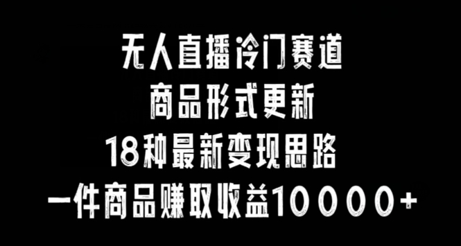 无人直播冷门赛道，商品形式更新，18种变现思路，一件商品赚取收益10000+-七量思维