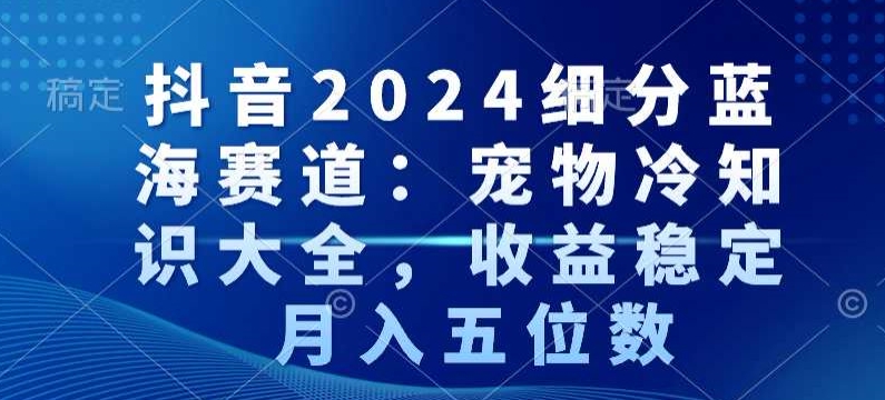 抖音2024细分蓝海赛道：宠物冷知识大全，收益稳定，月入五位数-七量思维