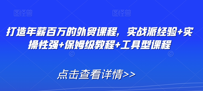 打造年薪百万的外贸课程，实战派经验+实操性强+保姆级教程+工具型课程-七量思维