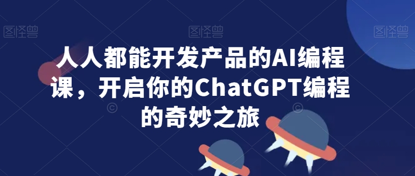 人人都能开发产品的AI编程课，开启你的ChatGPT编程的奇妙之旅-七量思维